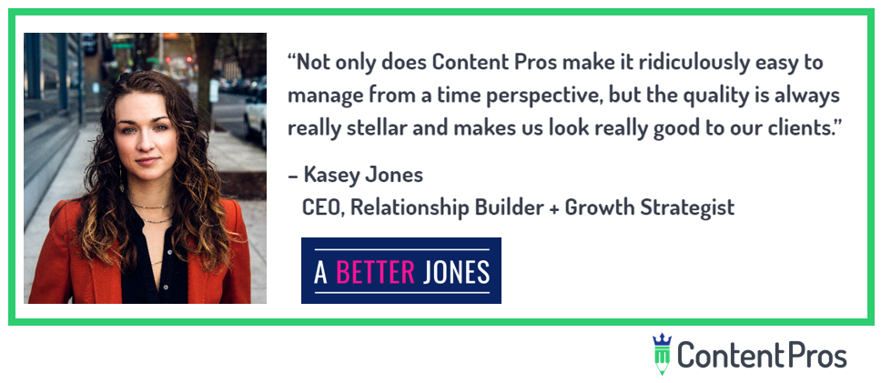 A quote from a Content Pros client testimonial that says, "Not only does Content Pros make it ridiculously easy to manage from a time perspective, but the quality is always really stellar and makes us look good to our clients."